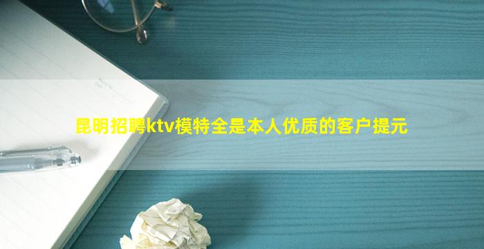 昆明招聘ktv模特全是本人优质的客户提元